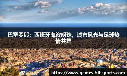 巴塞罗那:西班牙海滨明珠,城市风光与足球热情共舞