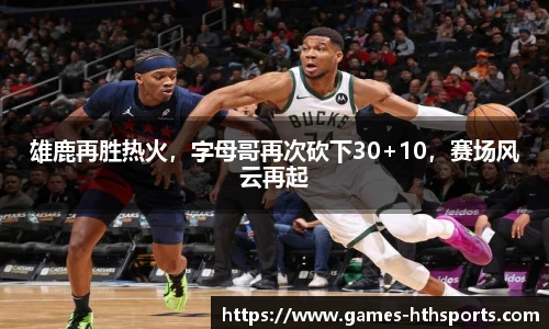 雄鹿再胜热火,字母哥再次砍下30+10,赛场风云再起