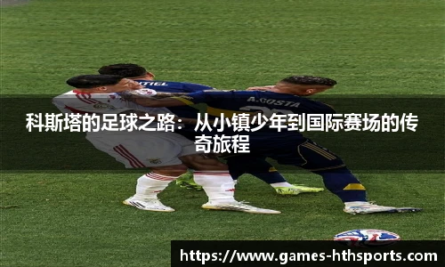 科斯塔的足球之路:从小镇少年到国际赛场的传奇旅程