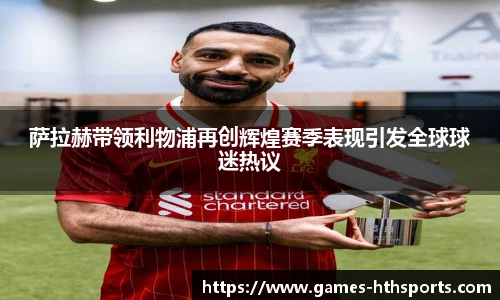 萨拉赫带领利物浦再创辉煌赛季表现引发全球球迷热议