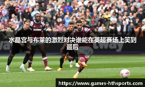 水晶宫与布莱的激烈对决谁能在英超赛场上笑到最后
